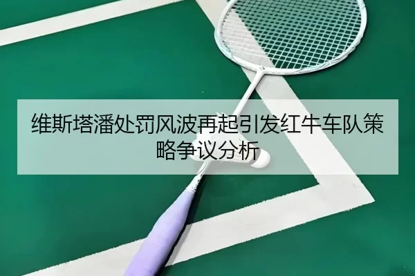 维斯塔潘处罚风波再起引发红牛车队策略争议分析